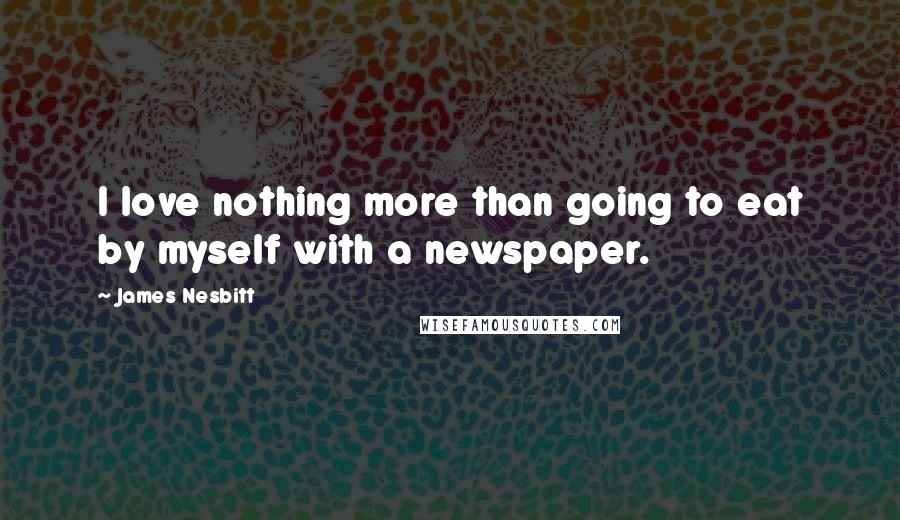 James Nesbitt Quotes: I love nothing more than going to eat by myself with a newspaper.