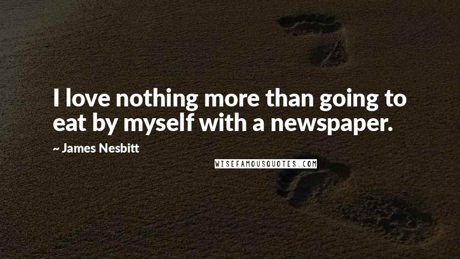 James Nesbitt Quotes: I love nothing more than going to eat by myself with a newspaper.