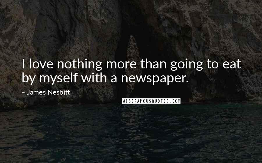 James Nesbitt Quotes: I love nothing more than going to eat by myself with a newspaper.