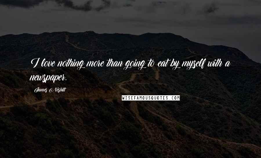 James Nesbitt Quotes: I love nothing more than going to eat by myself with a newspaper.