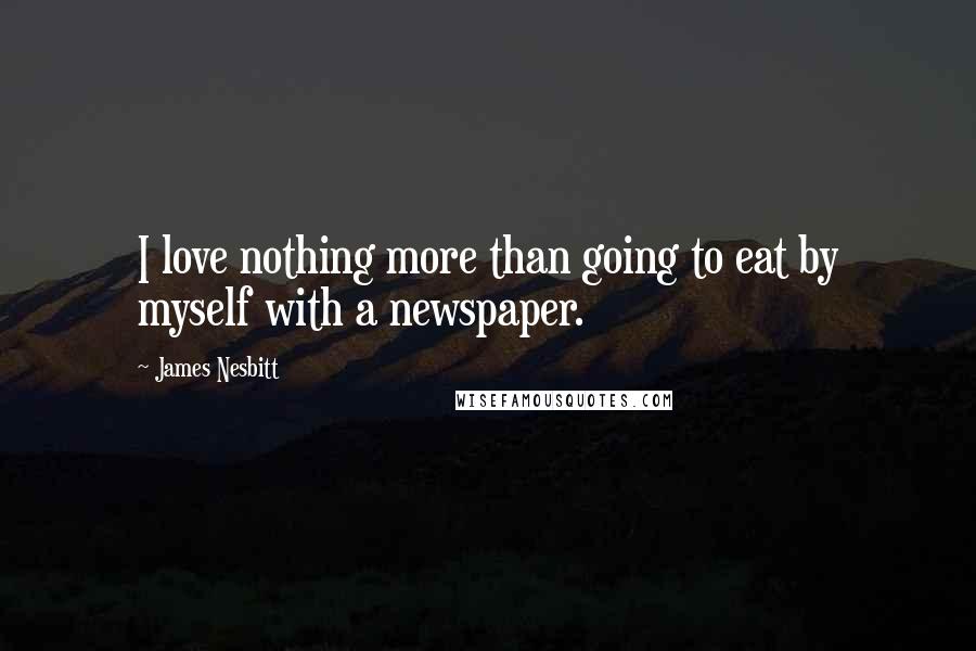 James Nesbitt Quotes: I love nothing more than going to eat by myself with a newspaper.