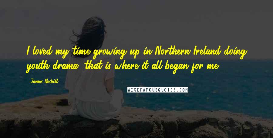 James Nesbitt Quotes: I loved my time growing up in Northern Ireland doing youth drama, that is where it all began for me.