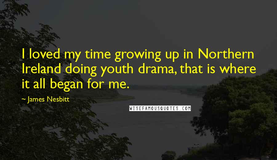 James Nesbitt Quotes: I loved my time growing up in Northern Ireland doing youth drama, that is where it all began for me.