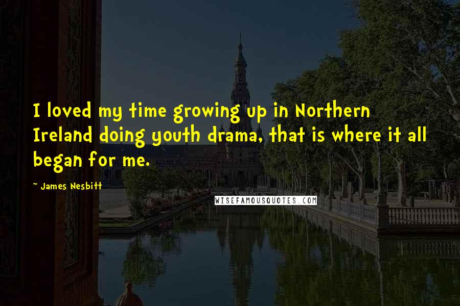 James Nesbitt Quotes: I loved my time growing up in Northern Ireland doing youth drama, that is where it all began for me.