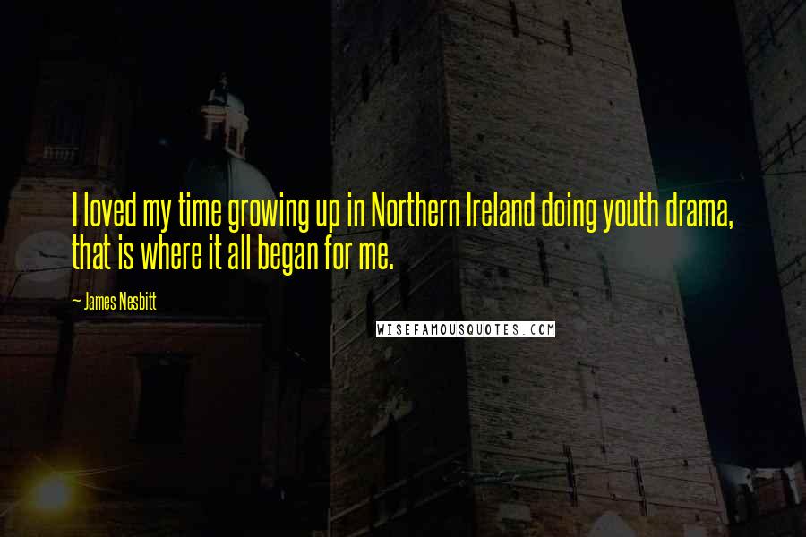 James Nesbitt Quotes: I loved my time growing up in Northern Ireland doing youth drama, that is where it all began for me.