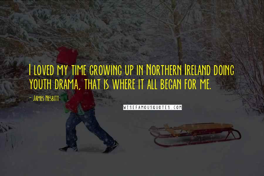 James Nesbitt Quotes: I loved my time growing up in Northern Ireland doing youth drama, that is where it all began for me.