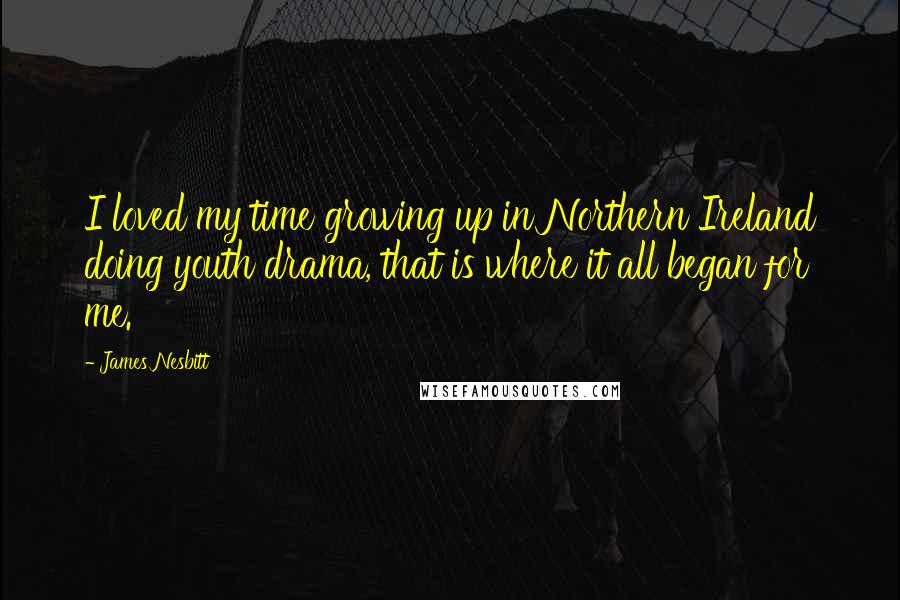 James Nesbitt Quotes: I loved my time growing up in Northern Ireland doing youth drama, that is where it all began for me.