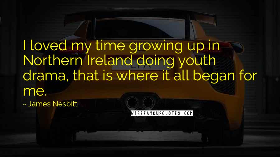 James Nesbitt Quotes: I loved my time growing up in Northern Ireland doing youth drama, that is where it all began for me.
