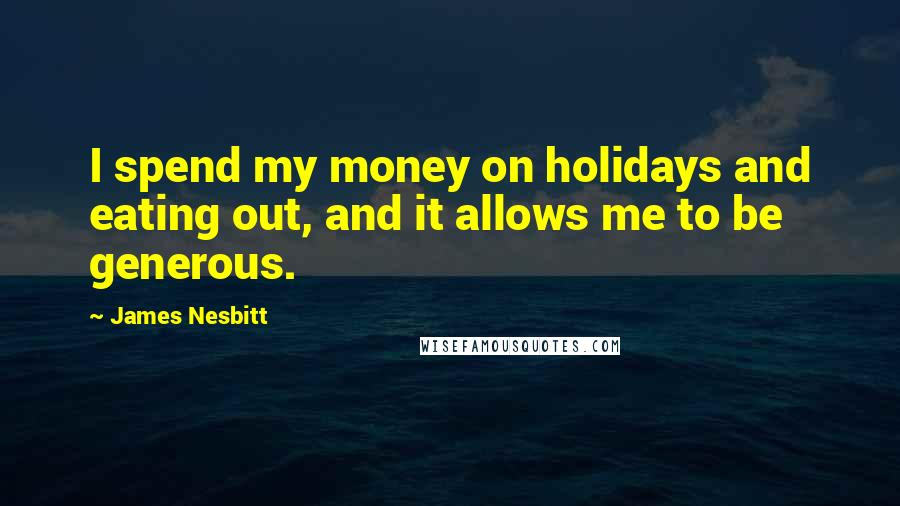 James Nesbitt Quotes: I spend my money on holidays and eating out, and it allows me to be generous.