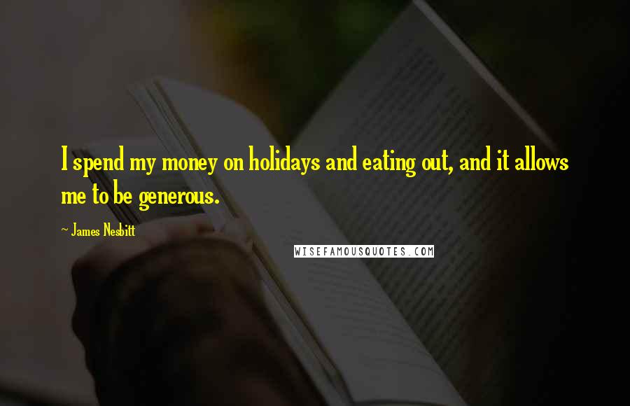 James Nesbitt Quotes: I spend my money on holidays and eating out, and it allows me to be generous.