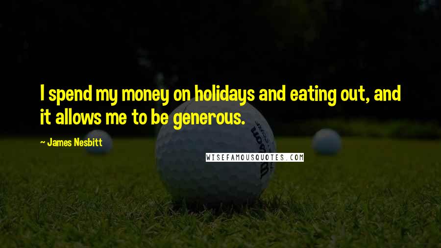 James Nesbitt Quotes: I spend my money on holidays and eating out, and it allows me to be generous.