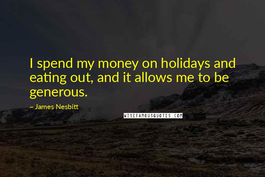 James Nesbitt Quotes: I spend my money on holidays and eating out, and it allows me to be generous.