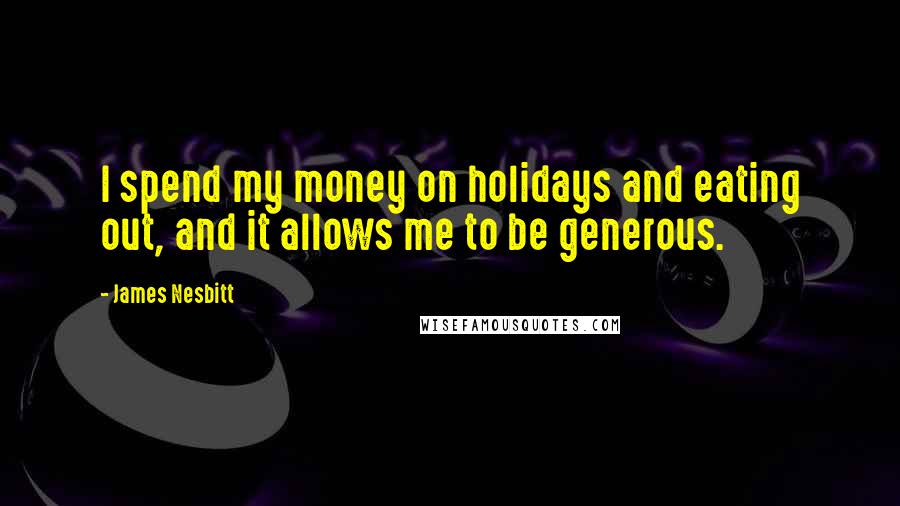 James Nesbitt Quotes: I spend my money on holidays and eating out, and it allows me to be generous.