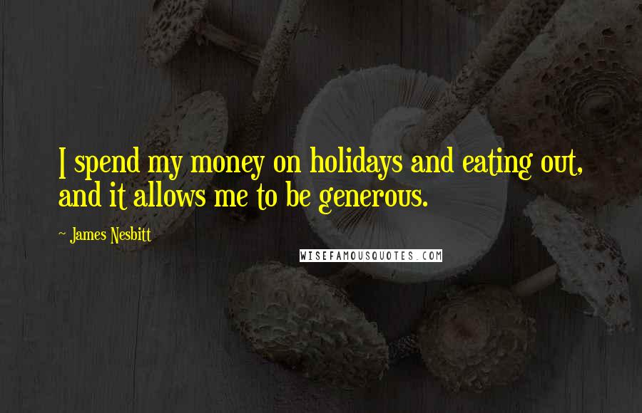 James Nesbitt Quotes: I spend my money on holidays and eating out, and it allows me to be generous.