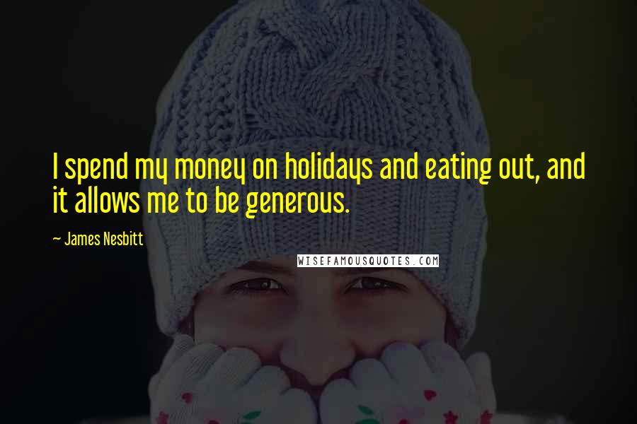 James Nesbitt Quotes: I spend my money on holidays and eating out, and it allows me to be generous.