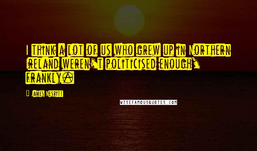 James Nesbitt Quotes: I think a lot of us who grew up in Northern Ireland weren't politicised enough, frankly.