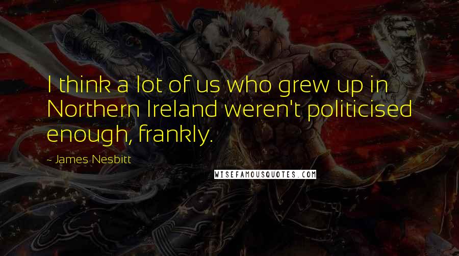 James Nesbitt Quotes: I think a lot of us who grew up in Northern Ireland weren't politicised enough, frankly.