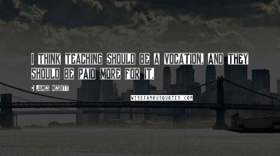 James Nesbitt Quotes: I think teaching should be a vocation, and they should be paid more for it.