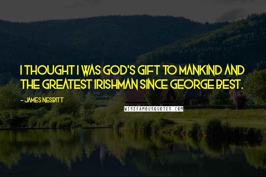 James Nesbitt Quotes: I thought I was God's gift to mankind and the greatest Irishman since George Best.