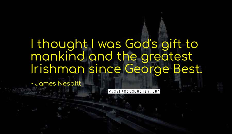 James Nesbitt Quotes: I thought I was God's gift to mankind and the greatest Irishman since George Best.