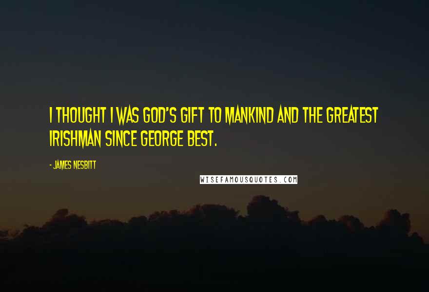 James Nesbitt Quotes: I thought I was God's gift to mankind and the greatest Irishman since George Best.