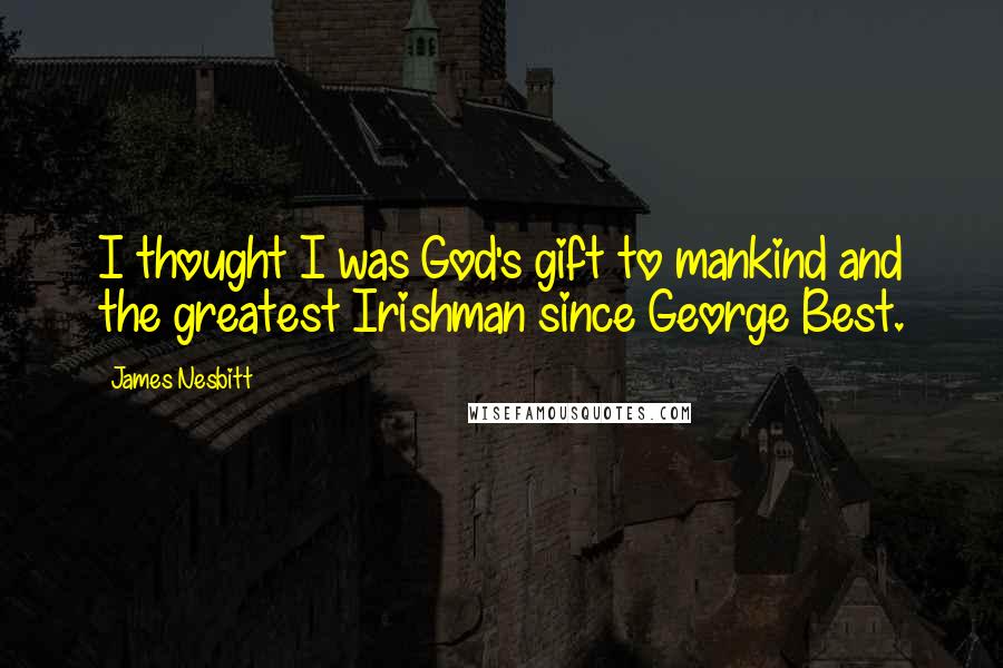 James Nesbitt Quotes: I thought I was God's gift to mankind and the greatest Irishman since George Best.