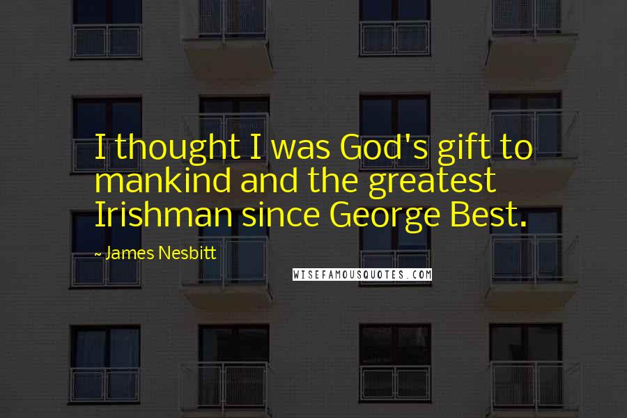 James Nesbitt Quotes: I thought I was God's gift to mankind and the greatest Irishman since George Best.