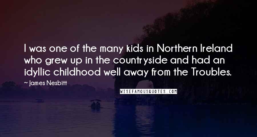 James Nesbitt Quotes: I was one of the many kids in Northern Ireland who grew up in the countryside and had an idyllic childhood well away from the Troubles.