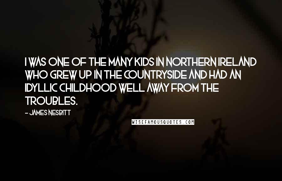 James Nesbitt Quotes: I was one of the many kids in Northern Ireland who grew up in the countryside and had an idyllic childhood well away from the Troubles.