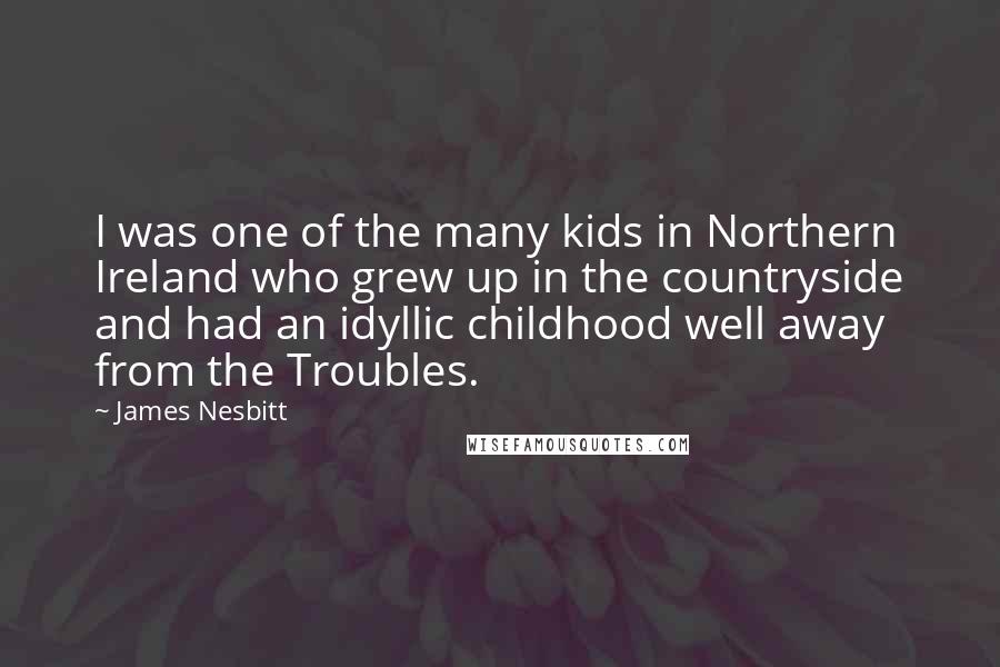 James Nesbitt Quotes: I was one of the many kids in Northern Ireland who grew up in the countryside and had an idyllic childhood well away from the Troubles.