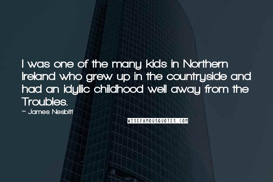 James Nesbitt Quotes: I was one of the many kids in Northern Ireland who grew up in the countryside and had an idyllic childhood well away from the Troubles.