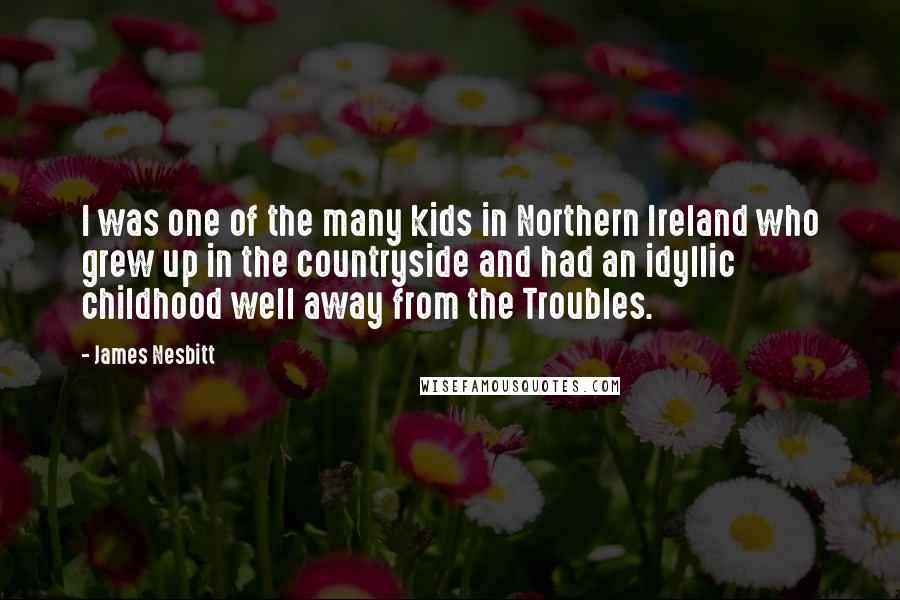 James Nesbitt Quotes: I was one of the many kids in Northern Ireland who grew up in the countryside and had an idyllic childhood well away from the Troubles.