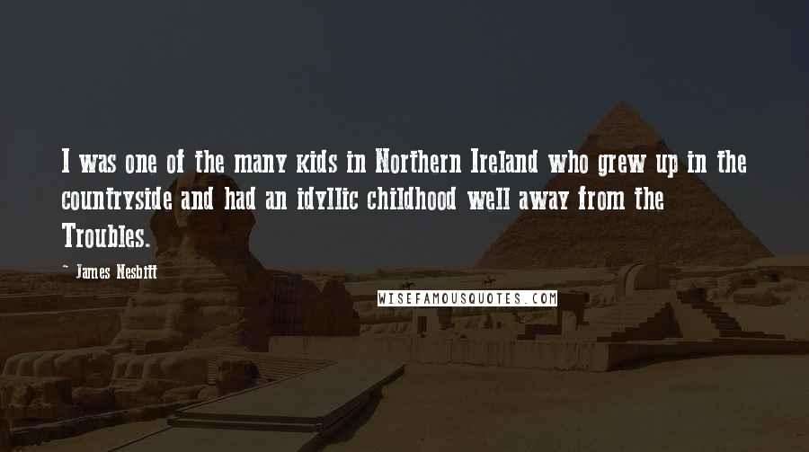 James Nesbitt Quotes: I was one of the many kids in Northern Ireland who grew up in the countryside and had an idyllic childhood well away from the Troubles.