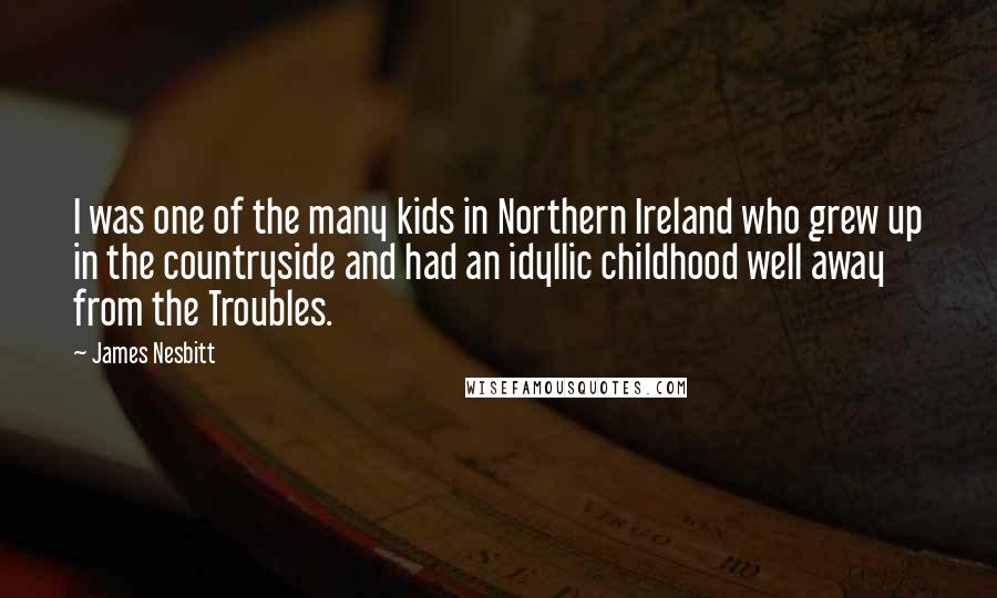 James Nesbitt Quotes: I was one of the many kids in Northern Ireland who grew up in the countryside and had an idyllic childhood well away from the Troubles.