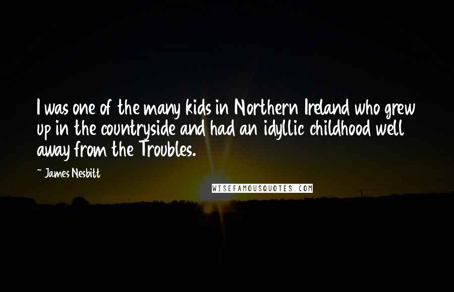 James Nesbitt Quotes: I was one of the many kids in Northern Ireland who grew up in the countryside and had an idyllic childhood well away from the Troubles.