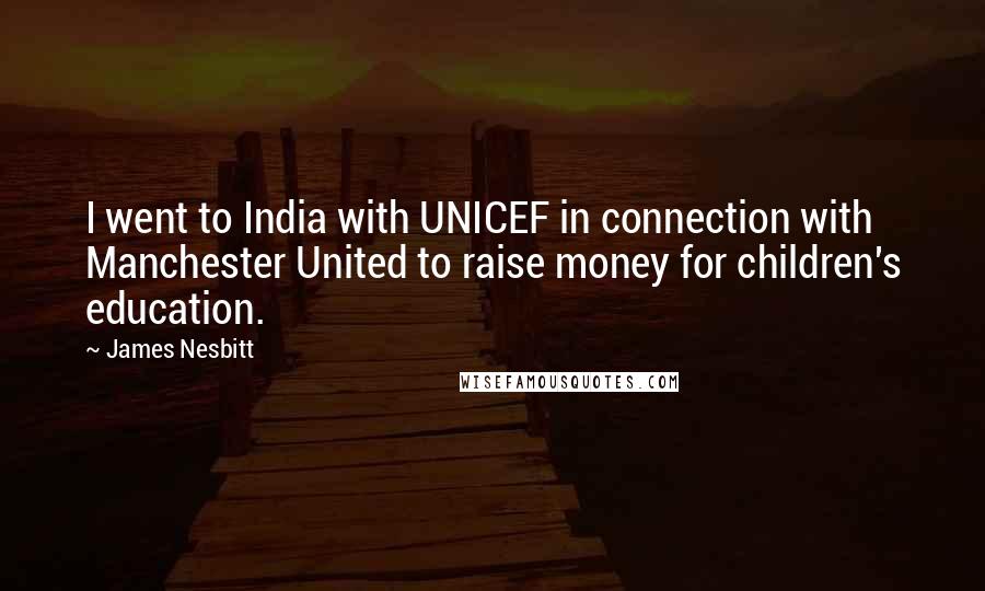 James Nesbitt Quotes: I went to India with UNICEF in connection with Manchester United to raise money for children's education.