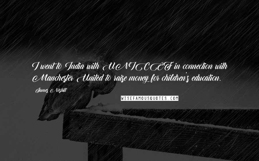 James Nesbitt Quotes: I went to India with UNICEF in connection with Manchester United to raise money for children's education.