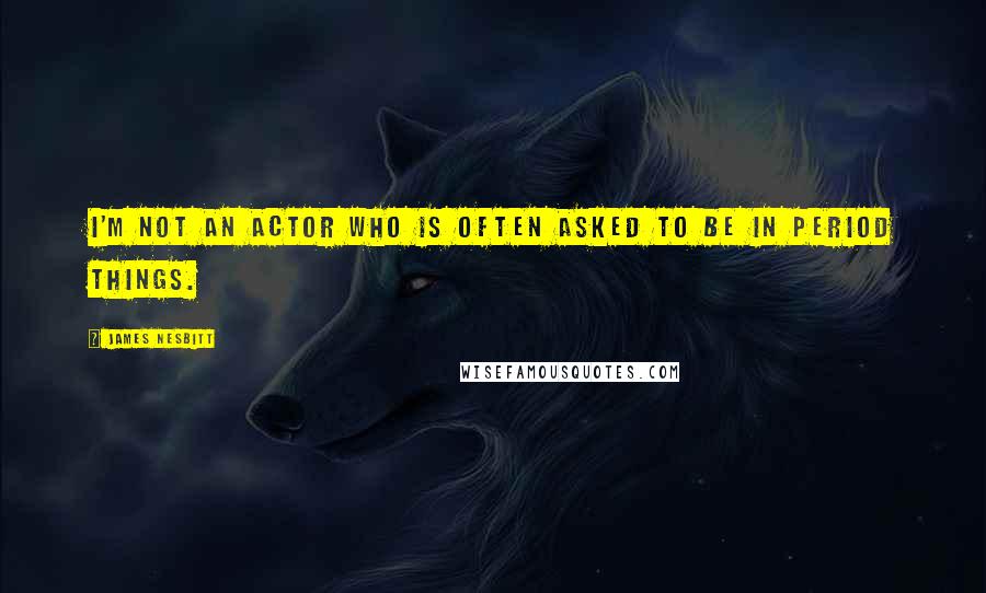 James Nesbitt Quotes: I'm not an actor who is often asked to be in period things.