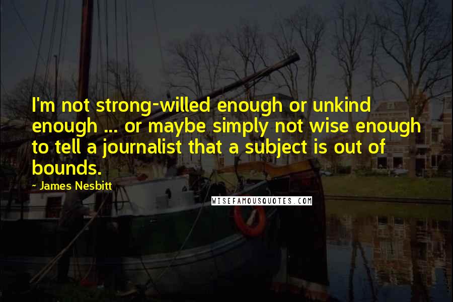 James Nesbitt Quotes: I'm not strong-willed enough or unkind enough ... or maybe simply not wise enough to tell a journalist that a subject is out of bounds.