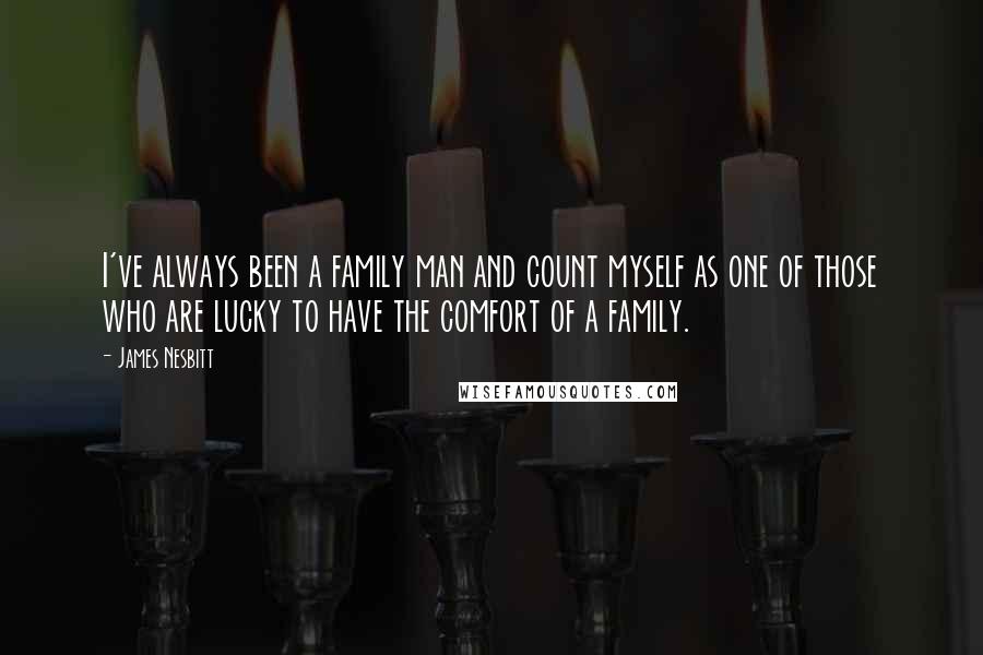 James Nesbitt Quotes: I've always been a family man and count myself as one of those who are lucky to have the comfort of a family.