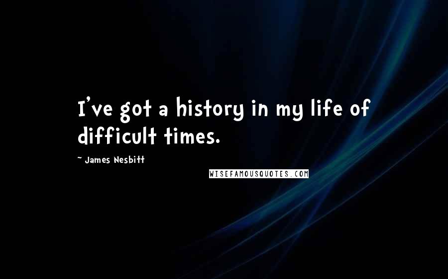 James Nesbitt Quotes: I've got a history in my life of difficult times.