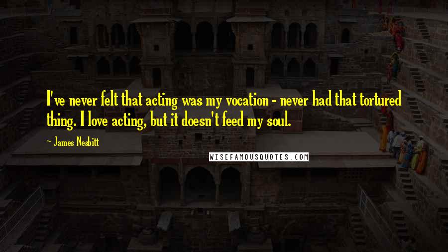 James Nesbitt Quotes: I've never felt that acting was my vocation - never had that tortured thing. I love acting, but it doesn't feed my soul.