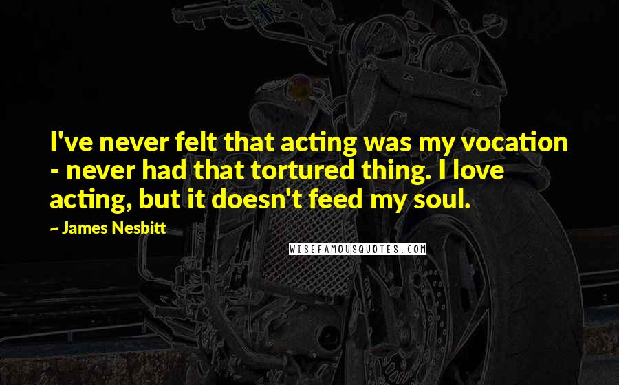 James Nesbitt Quotes: I've never felt that acting was my vocation - never had that tortured thing. I love acting, but it doesn't feed my soul.