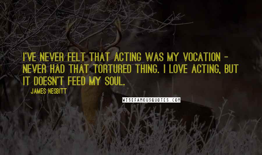 James Nesbitt Quotes: I've never felt that acting was my vocation - never had that tortured thing. I love acting, but it doesn't feed my soul.