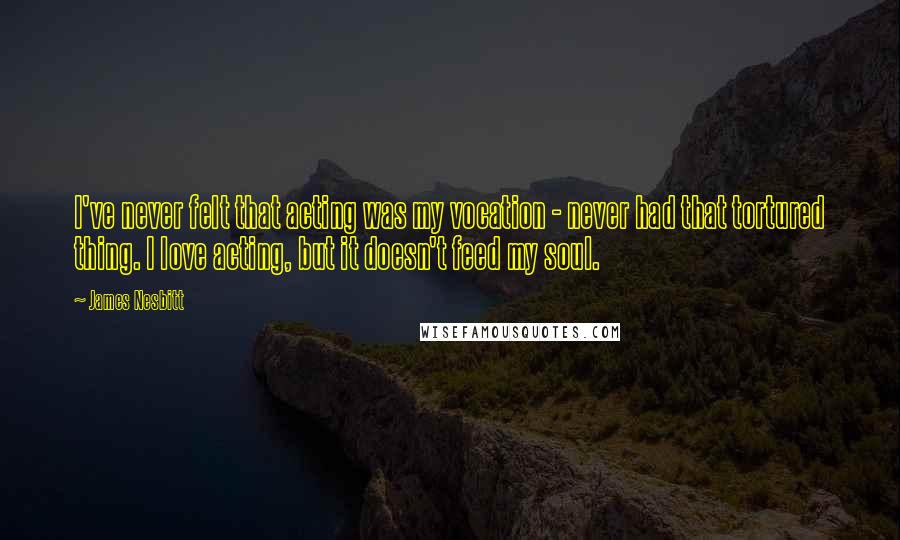 James Nesbitt Quotes: I've never felt that acting was my vocation - never had that tortured thing. I love acting, but it doesn't feed my soul.