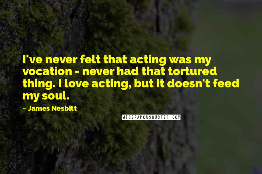 James Nesbitt Quotes: I've never felt that acting was my vocation - never had that tortured thing. I love acting, but it doesn't feed my soul.