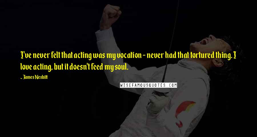 James Nesbitt Quotes: I've never felt that acting was my vocation - never had that tortured thing. I love acting, but it doesn't feed my soul.