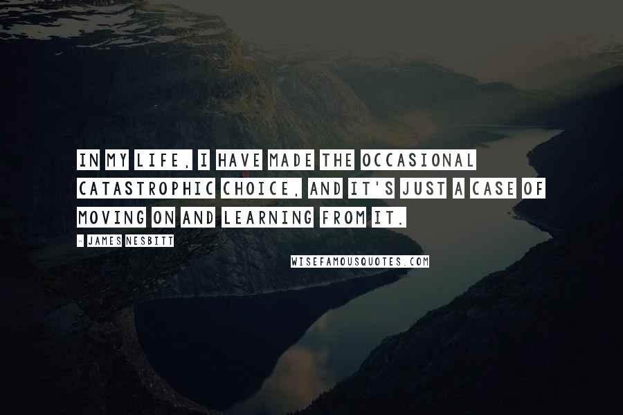 James Nesbitt Quotes: In my life, I have made the occasional catastrophic choice, and it's just a case of moving on and learning from it.