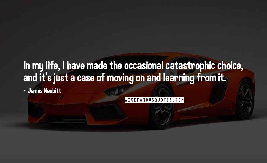 James Nesbitt Quotes: In my life, I have made the occasional catastrophic choice, and it's just a case of moving on and learning from it.