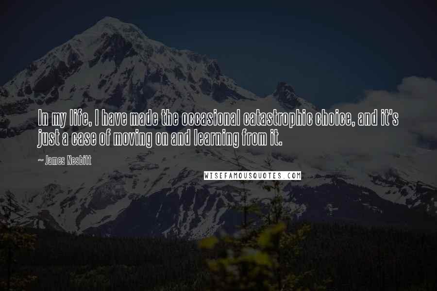 James Nesbitt Quotes: In my life, I have made the occasional catastrophic choice, and it's just a case of moving on and learning from it.